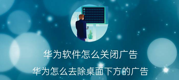 华为软件怎么关闭广告 华为怎么去除桌面下方的广告？